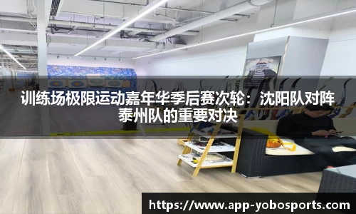 训练场极限运动嘉年华季后赛次轮：沈阳队对阵泰州队的重要对决