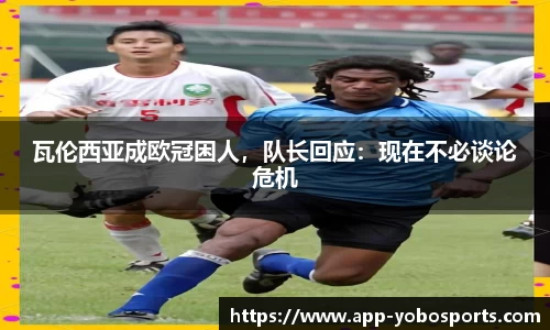 瓦伦西亚成欧冠困人，队长回应：现在不必谈论危机