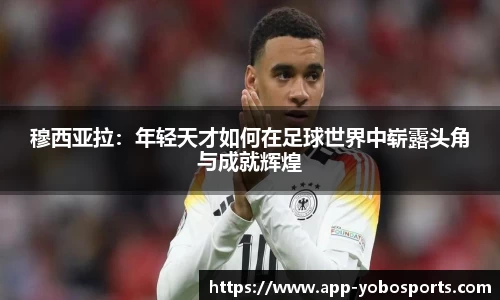 穆西亚拉：年轻天才如何在足球世界中崭露头角与成就辉煌